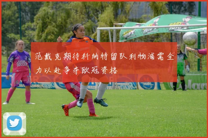 范戴克期待科纳特留队利物浦需全力以赴争夺欧冠资格
