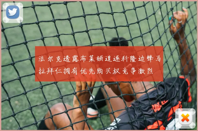 法尔克透露布莱顿追逐科隆边锋马拉拜仁拥有优先购买权竞争激烈