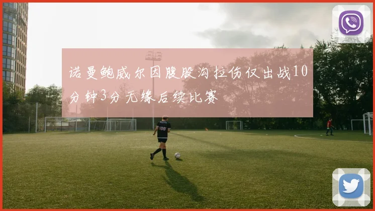 诺曼鲍威尔因腹股沟拉伤仅出战10分钟3分无缘后续比赛