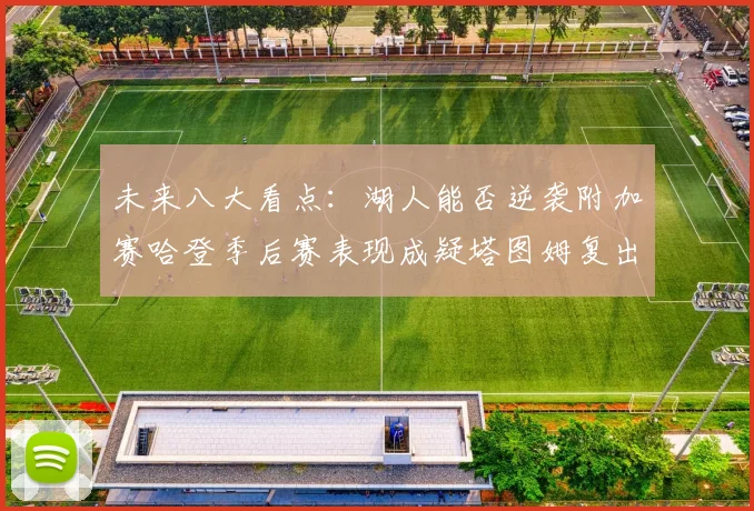 未来八大看点：湖人能否逆袭附加赛哈登季后赛表现成疑塔图姆复出能否助力球队