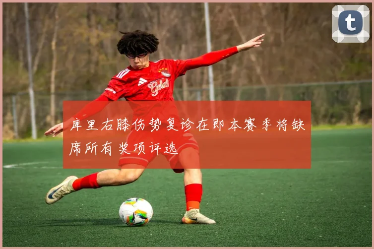 库里右膝伤势复诊在即本赛季将缺席所有奖项评选