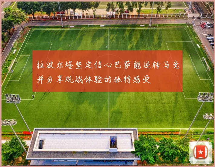 拉波尔塔坚定信心巴萨能逆转马竞并分享观战体验的独特感受