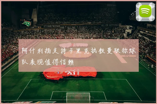 阿什利扬支持卡里克执教曼联称球队表现值得信赖