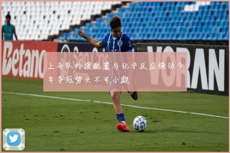 上海队外援配置与化学反应强劲今年争冠势头不可小觑