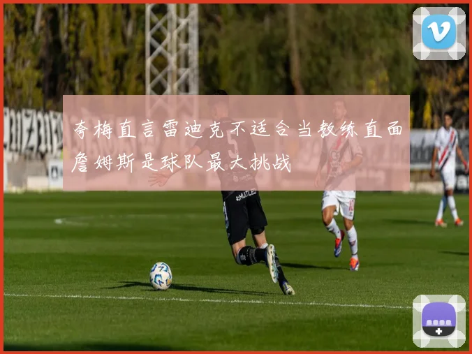 夸梅直言雷迪克不适合当教练直面詹姆斯是球队最大挑战