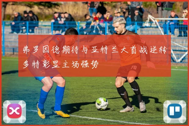 弗罗因德期待与亚特兰大首战逆转多特彰显主场强势