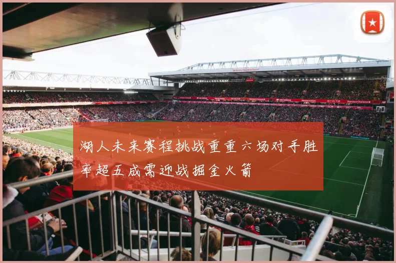 湖人未来赛程挑战重重六场对手胜率超五成需迎战掘金火箭
