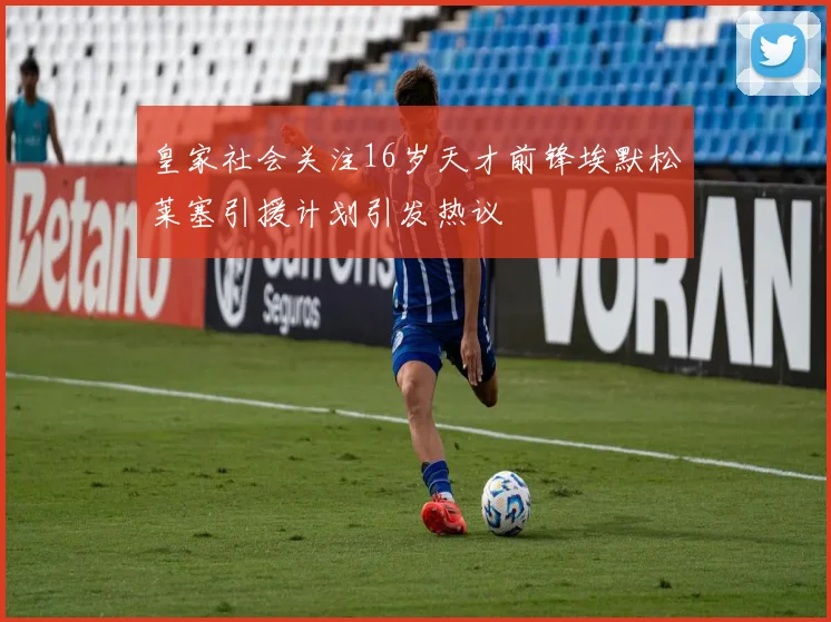 皇家社会关注16岁天才前锋埃默松莱塞引援计划引发热议