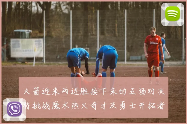 火箭迎来两连胜接下来的五场对决将挑战魔术热火奇才及勇士开拓者