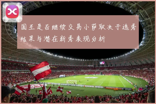 国王是否继续交易小萨取决于选秀结果与潜在新秀表现分析