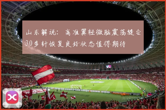 山东解说：高准翼轻微脑震荡缝合30多针恢复良好状态值得期待