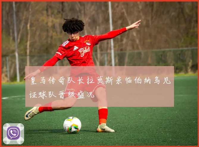 皇马传奇队长拉莫斯亲临伯纳乌见证球队晋级盛况
