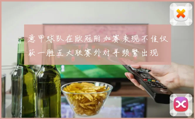 意甲球队在欧冠附加赛表现不佳仅获一胜五大联赛外对手频繁出现