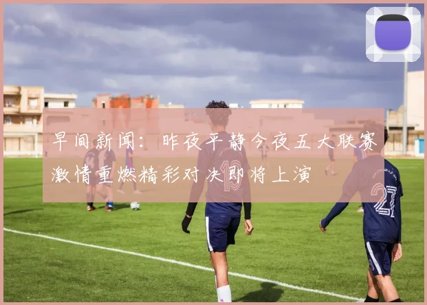 早间新闻：昨夜平静今夜五大联赛激情重燃精彩对决即将上演