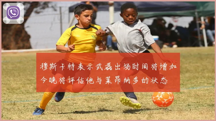 穆斯卡特表示武磊出场时间将增加今晚将评估他与莱昂纳多的状态