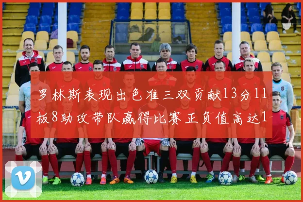 罗林斯表现出色准三双贡献13分11板8助攻带队赢得比赛正负值高达11