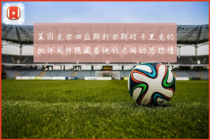 莱因克尔回应斯科尔斯对卡里克的批评或许隐藏着他们之间的恩怨情仇