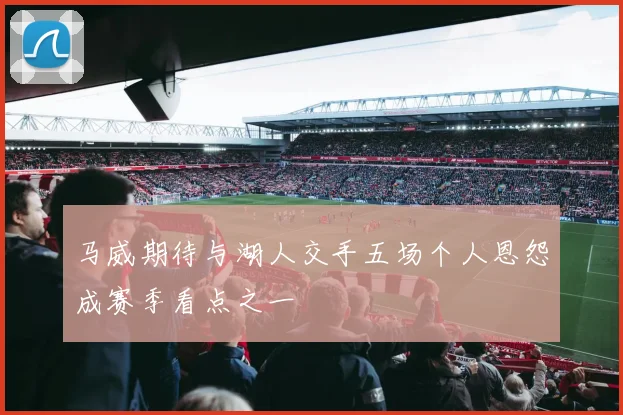 马威期待与湖人交手五场个人恩怨成赛季看点之一