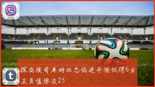 探花埃奇库姆状态低迷半场仅得6分正负值惨淡25
