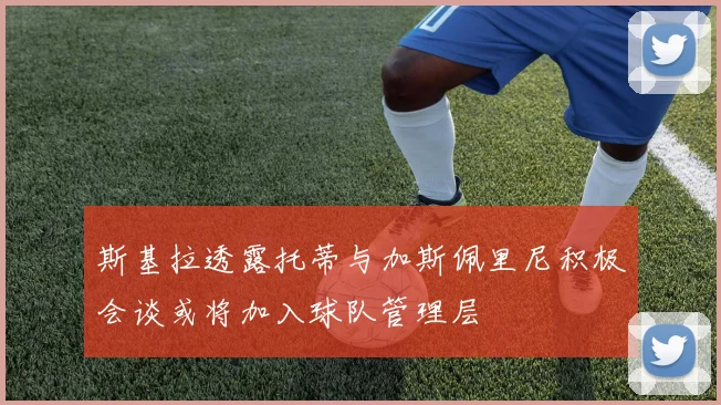 斯基拉透露托蒂与加斯佩里尼积极会谈或将加入球队管理层