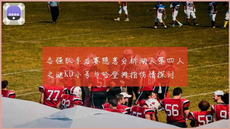 各强队季后赛隐患分析湖人第四人之谜KD小号与哈登拇指伤情探讨