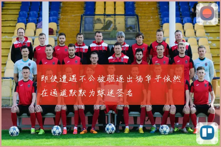 即使遭遇不公被驱逐出场华子依然在通道默默为球迷签名