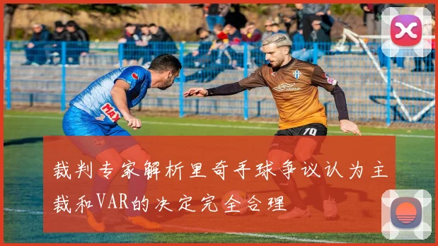 裁判专家解析里奇手球争议认为主裁和VAR的决定完全合理