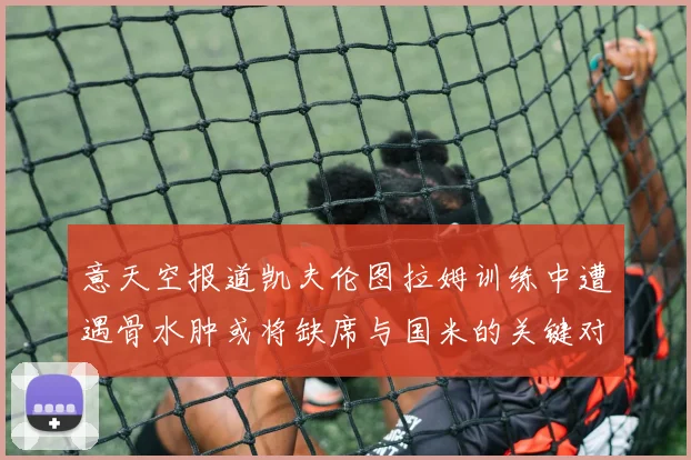 意天空报道凯夫伦图拉姆训练中遭遇骨水肿或将缺席与国米的关键对决