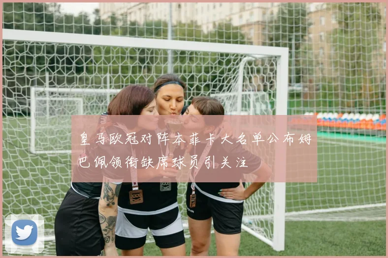 皇马欧冠对阵本菲卡大名单公布姆巴佩领衔缺席球员引关注