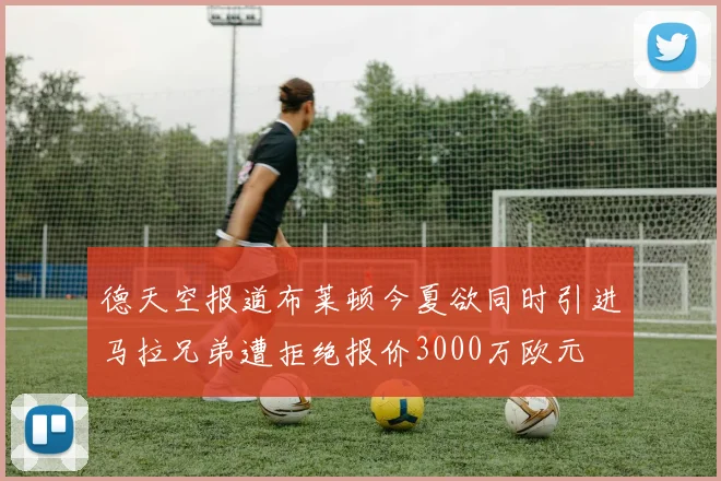 德天空报道布莱顿今夏欲同时引进马拉兄弟遭拒绝报价3000万欧元