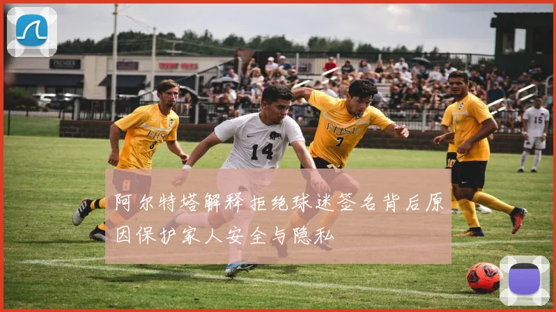 阿尔特塔解释拒绝球迷签名背后原因保护家人安全与隐私