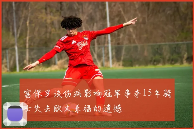 富保罗谈伤病影响冠军争夺15年骑士失去欧文乐福的遗憾