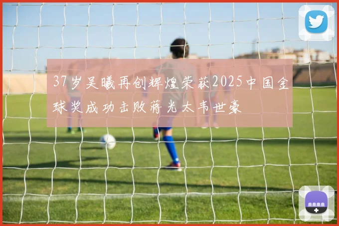 37岁吴曦再创辉煌荣获2025中国金球奖成功击败蒋光太韦世豪