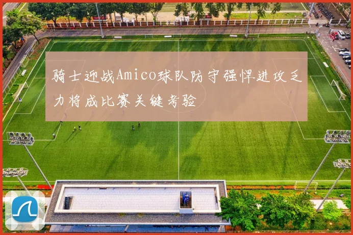 骑士迎战Amico球队防守强悍进攻乏力将成比赛关键考验