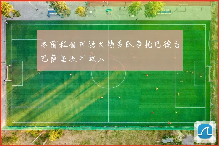 冬窗租借市场火热多队争抢巴德吉巴萨坚决不放人