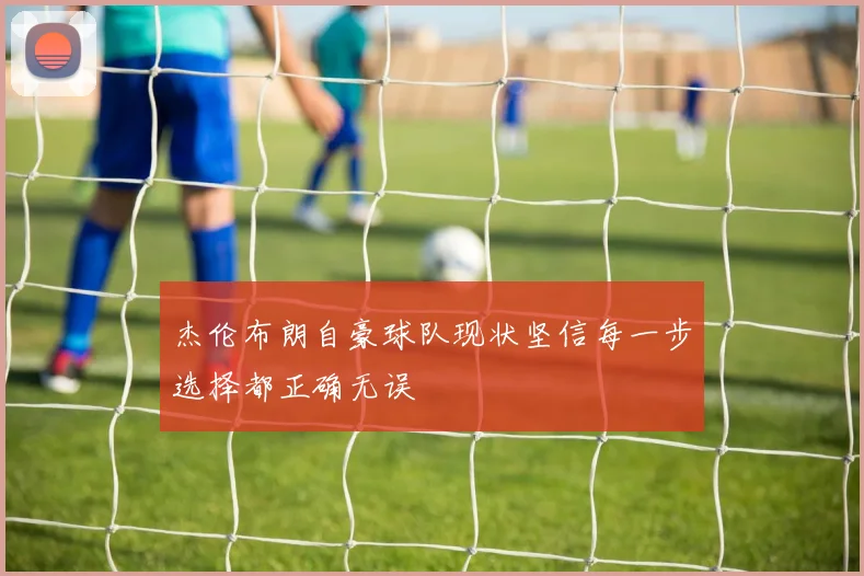 杰伦布朗自豪球队现状坚信每一步选择都正确无误