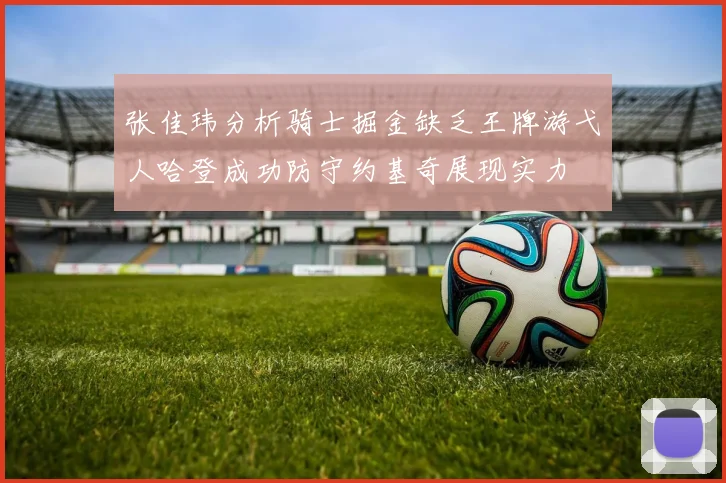 张佳玮分析骑士掘金缺乏王牌游弋人哈登成功防守约基奇展现实力