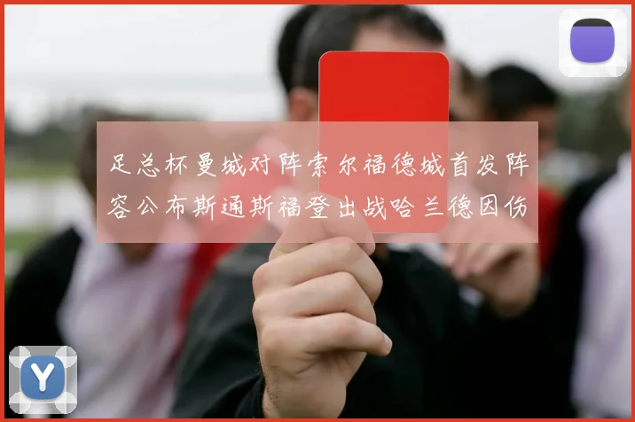 足总杯曼城对阵索尔福德城首发阵容公布斯通斯福登出战哈兰德因伤缺席