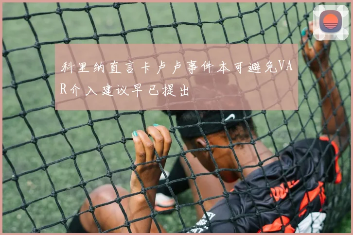 科里纳直言卡卢卢事件本可避免VAR介入建议早已提出