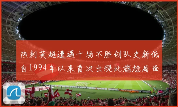 热刺英超遭遇十场不胜创队史新低自1994年以来首次出现此尴尬局面