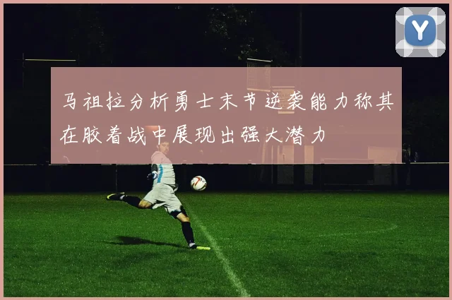 马祖拉分析勇士末节逆袭能力称其在胶着战中展现出强大潜力