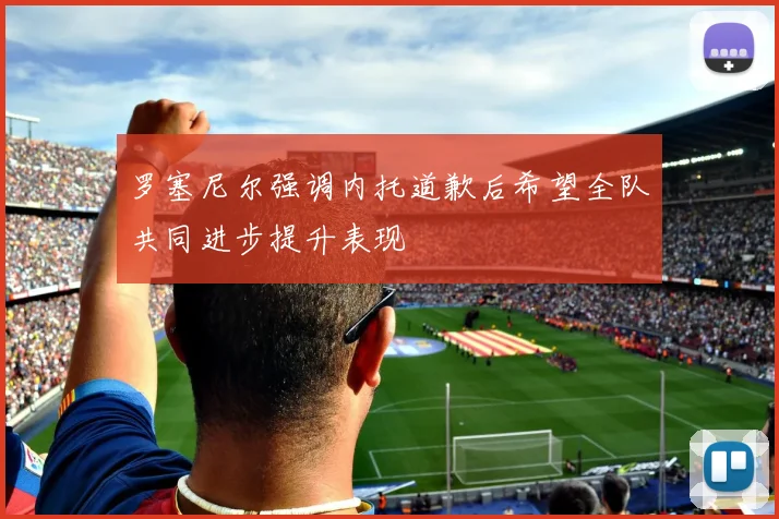 罗塞尼尔强调内托道歉后希望全队共同进步提升表现